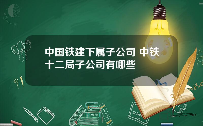 中国铁建下属子公司 中铁十二局子公司有哪些